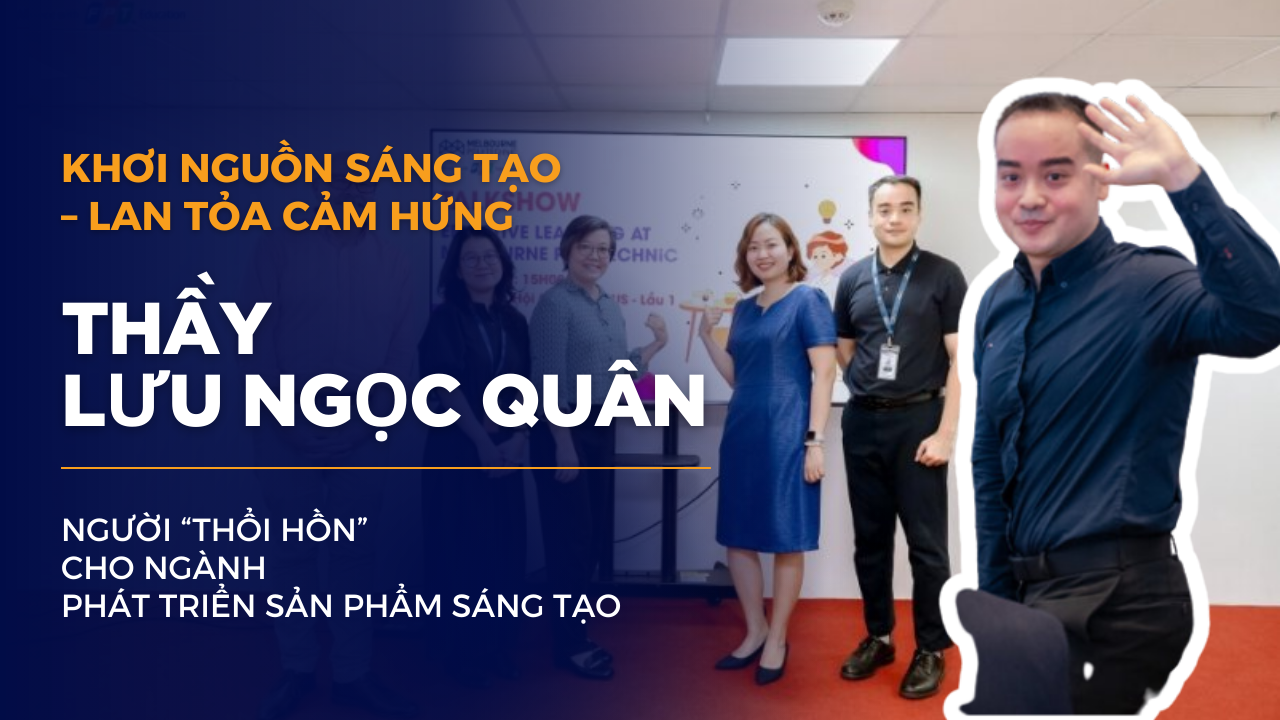 KHƠI NGUỒN SÁNG TẠO – LAN TỎA CẢM HỨNG: THẦY LƯU NGỌC QUÂN, NGƯỜI “THỔI HỒN” CHO NGÀNH PHÁT TRIỂN SẢN PHẨM SÁNG TẠO